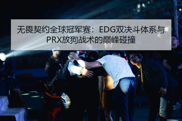 无畏契约全球冠军赛：EDG双决斗体系与PRX放狗战术的巅峰碰撞