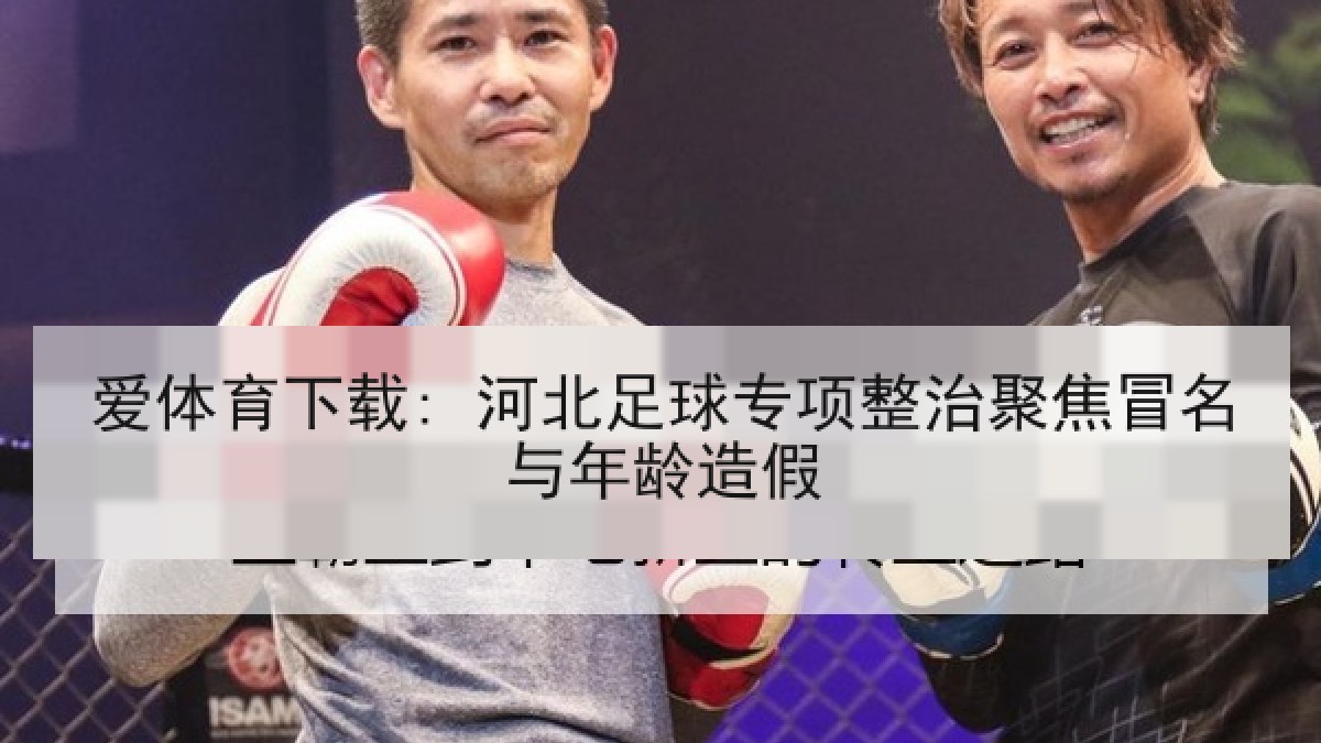 爱体育下载: 河北足球专项整治聚焦冒名与年龄造假 爱体育下载: 河北足球专项整治聚焦冒名与年龄造假