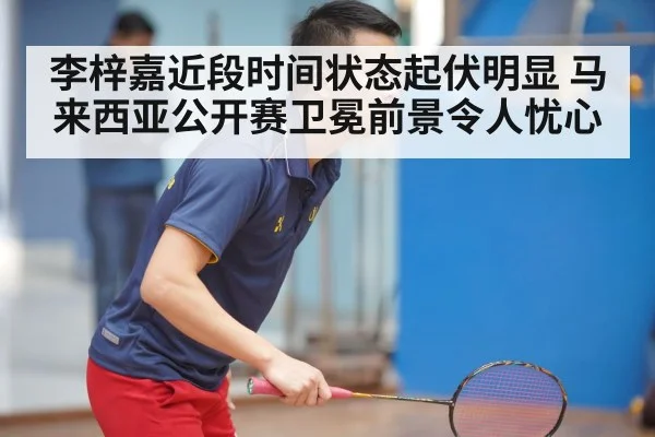 李梓嘉近段时间状态起伏明显 马来西亚公开赛卫冕前景令人忧心