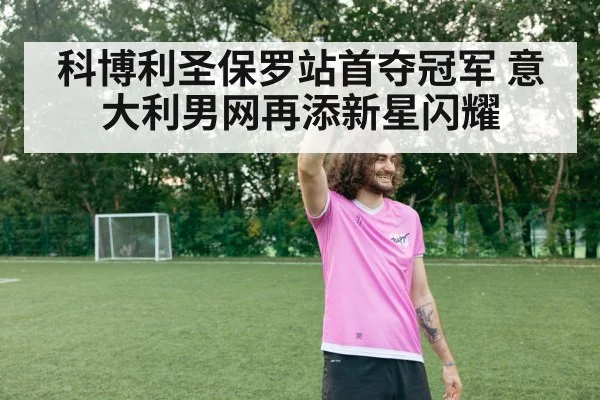 科博利圣保罗站首夺冠军 意大利男网再添新星闪耀
