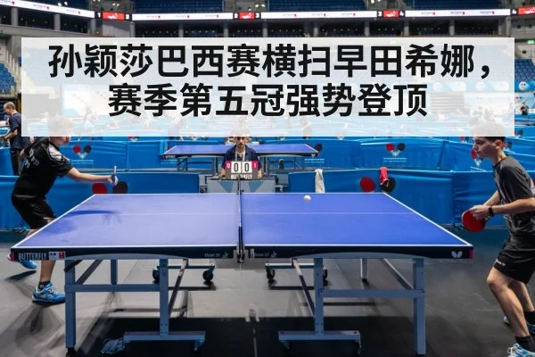 孙颖莎巴西赛横扫早田希娜，赛季第五冠强势登顶