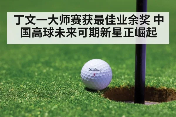 丁文一大师赛获最佳业余奖 中国高球未来可期新星正崛起