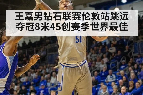 王嘉男钻石联赛伦敦站跳远夺冠8米45创赛季世界最佳